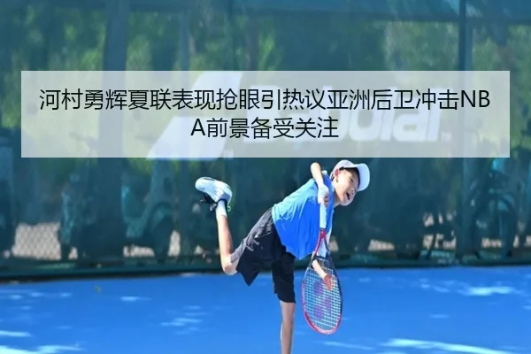 河村勇辉夏联表现抢眼引热议亚洲后卫冲击NBA前景备受关注