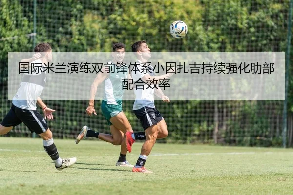 国际米兰演练双前锋体系小因扎吉持续强化肋部配合效率