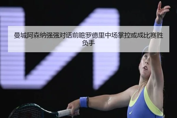 曼城阿森纳强强对话前瞻罗德里中场掌控或成比赛胜负手