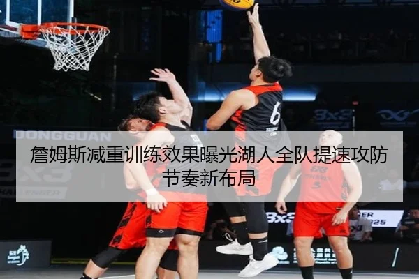 詹姆斯减重训练效果曝光湖人全队提速攻防节奏新布局