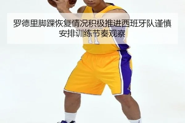 罗德里脚踝恢复情况积极推进西班牙队谨慎安排训练节奏观察
