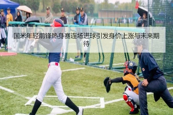 国米年轻前锋热身赛连场进球引发身价上涨与未来期待