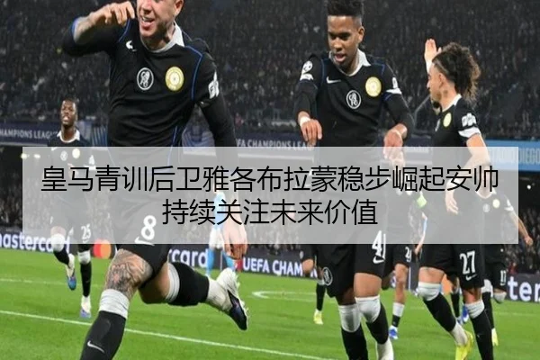 皇马青训后卫雅各布拉蒙稳步崛起安帅持续关注未来价值